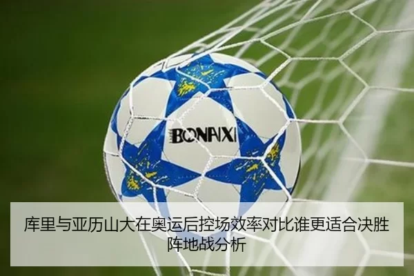 库里与亚历山大在奥运后控场效率对比谁更适合决胜阵地战分析