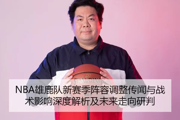 NBA雄鹿队新赛季阵容调整传闻与战术影响深度解析及未来走向研判
