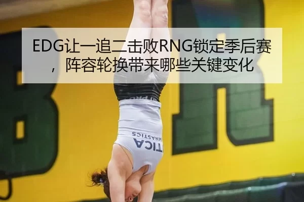 EDG让一追二击败RNG锁定季后赛，阵容轮换带来哪些关键变化