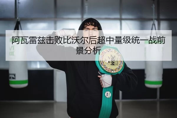 阿瓦雷兹击败比沃尔后超中量级统一战前景分析